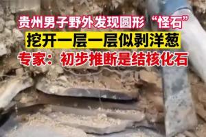 11月6日贵州毕节一男子野外发现圆形怪石挖开一层一层似剥洋葱专家