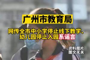 广州市教育局:网传全市中小学停止线下教学,幼儿园停止入园系谣言
